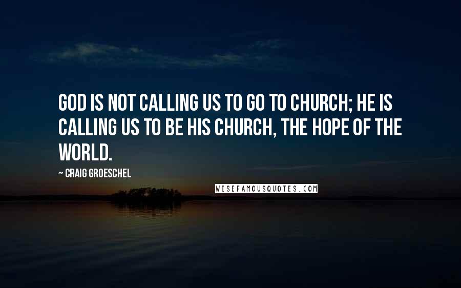 Craig Groeschel Quotes: God is not calling us to go to church; he is calling us to be his church, the hope of the world.