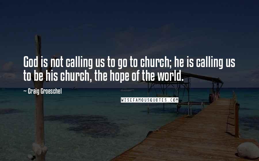 Craig Groeschel Quotes: God is not calling us to go to church; he is calling us to be his church, the hope of the world.