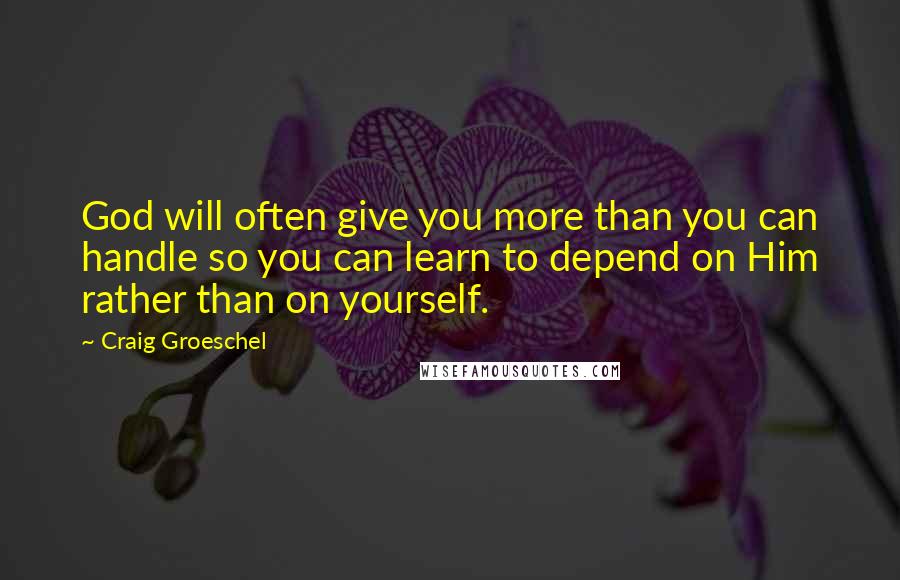 Craig Groeschel Quotes: God will often give you more than you can handle so you can learn to depend on Him rather than on yourself.