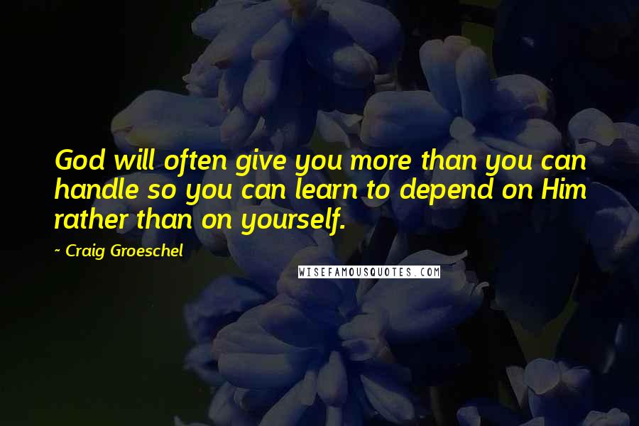 Craig Groeschel Quotes: God will often give you more than you can handle so you can learn to depend on Him rather than on yourself.