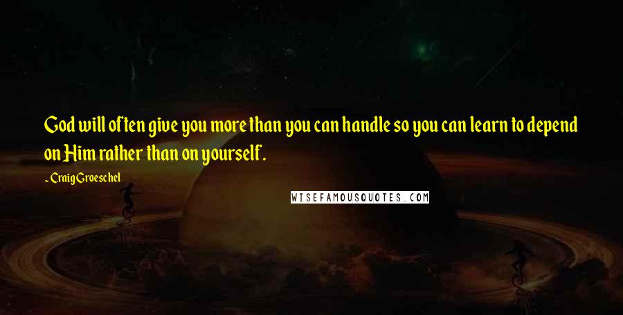 Craig Groeschel Quotes: God will often give you more than you can handle so you can learn to depend on Him rather than on yourself.