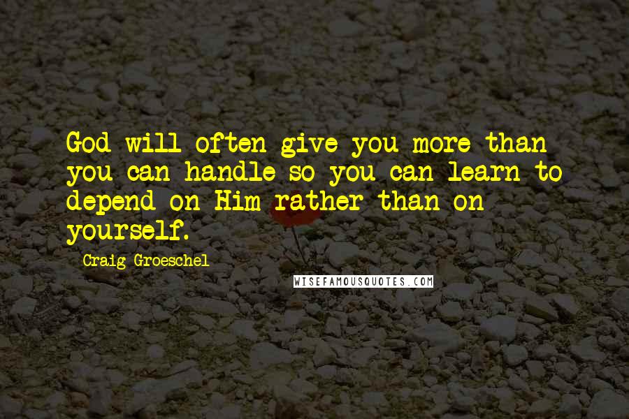 Craig Groeschel Quotes: God will often give you more than you can handle so you can learn to depend on Him rather than on yourself.