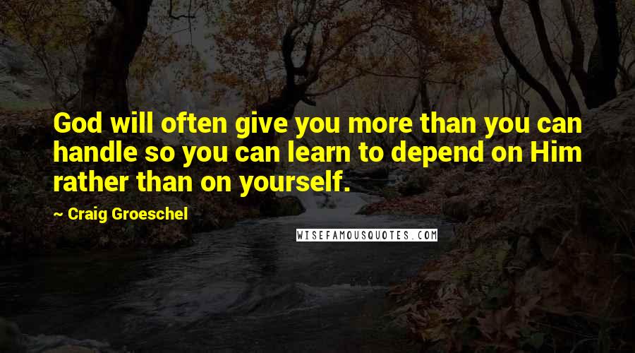 Craig Groeschel Quotes: God will often give you more than you can handle so you can learn to depend on Him rather than on yourself.