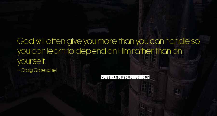 Craig Groeschel Quotes: God will often give you more than you can handle so you can learn to depend on Him rather than on yourself.