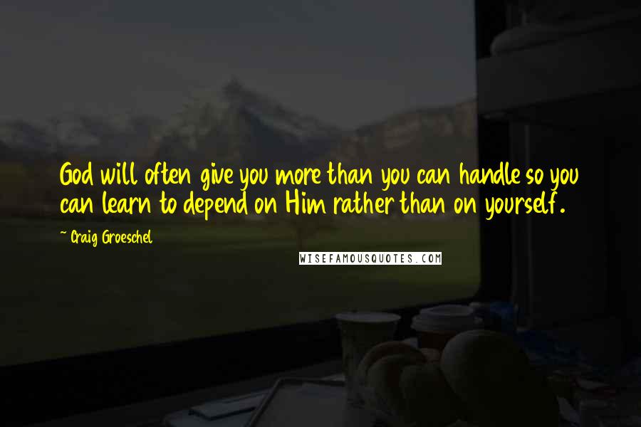 Craig Groeschel Quotes: God will often give you more than you can handle so you can learn to depend on Him rather than on yourself.