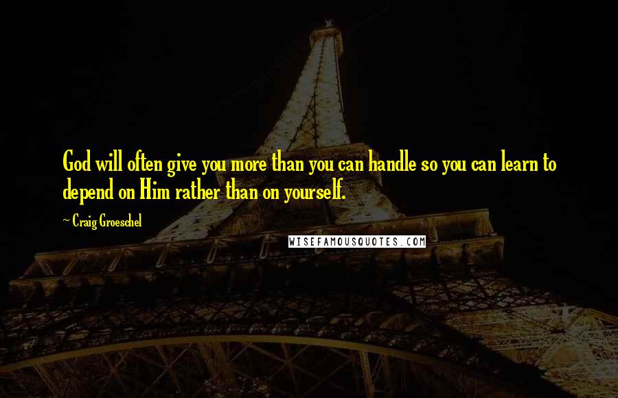 Craig Groeschel Quotes: God will often give you more than you can handle so you can learn to depend on Him rather than on yourself.