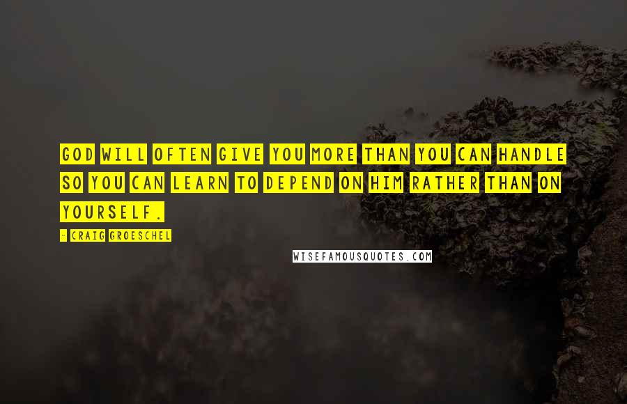 Craig Groeschel Quotes: God will often give you more than you can handle so you can learn to depend on Him rather than on yourself.