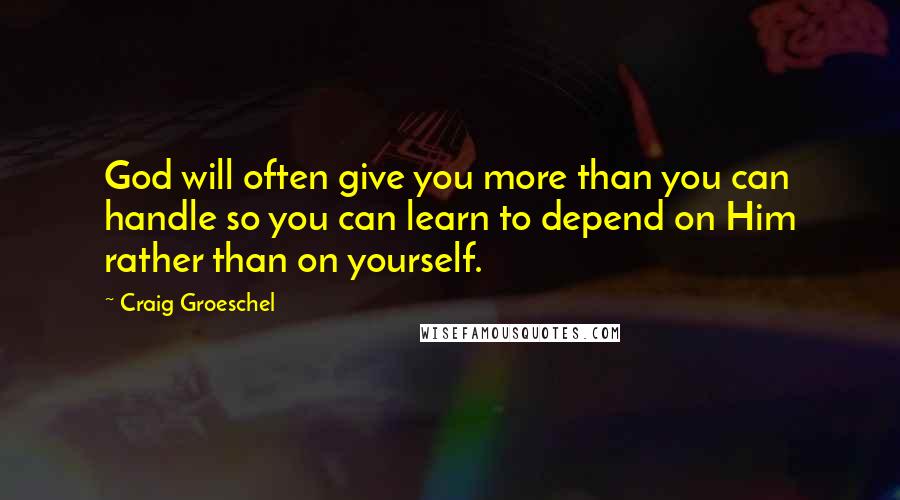 Craig Groeschel Quotes: God will often give you more than you can handle so you can learn to depend on Him rather than on yourself.