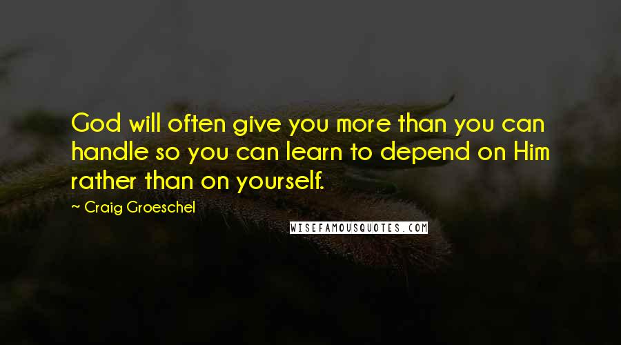 Craig Groeschel Quotes: God will often give you more than you can handle so you can learn to depend on Him rather than on yourself.