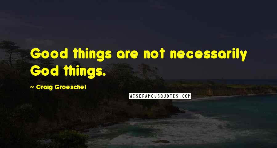 Craig Groeschel Quotes: Good things are not necessarily God things.