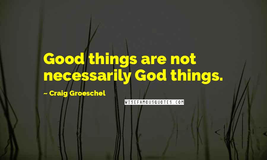 Craig Groeschel Quotes: Good things are not necessarily God things.