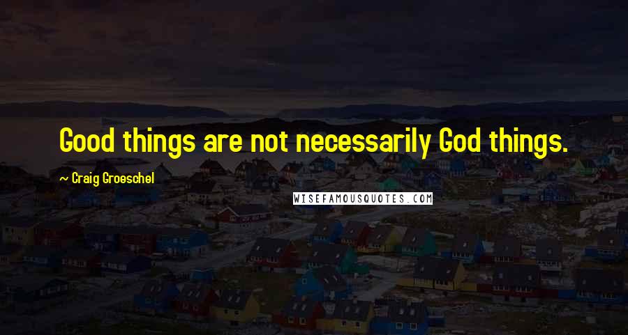 Craig Groeschel Quotes: Good things are not necessarily God things.