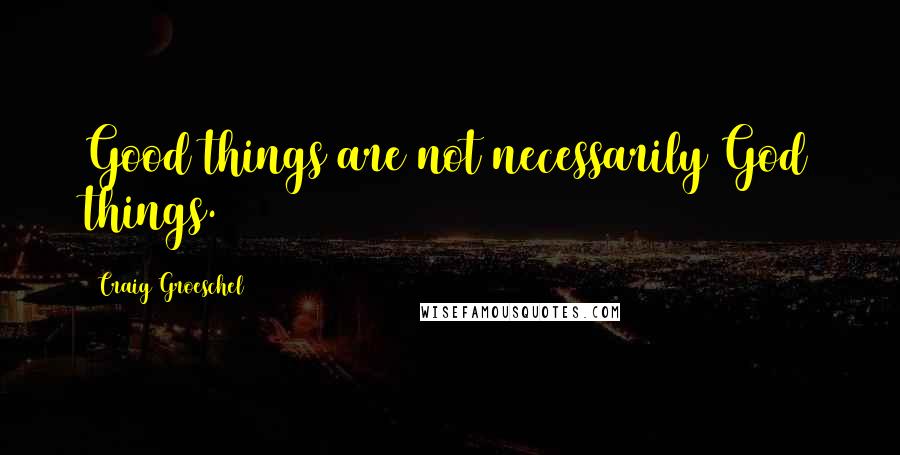 Craig Groeschel Quotes: Good things are not necessarily God things.
