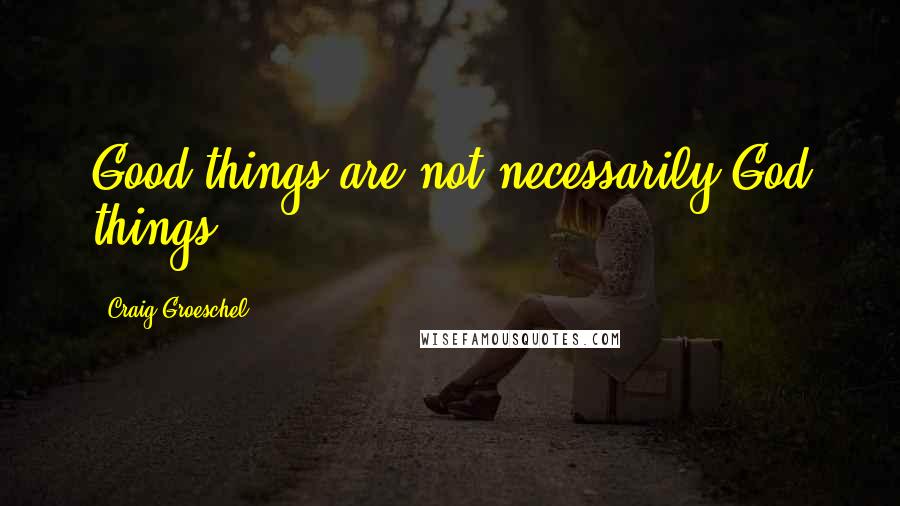 Craig Groeschel Quotes: Good things are not necessarily God things.