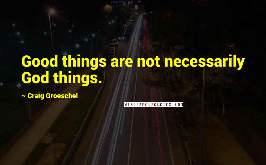 Craig Groeschel Quotes: Good things are not necessarily God things.