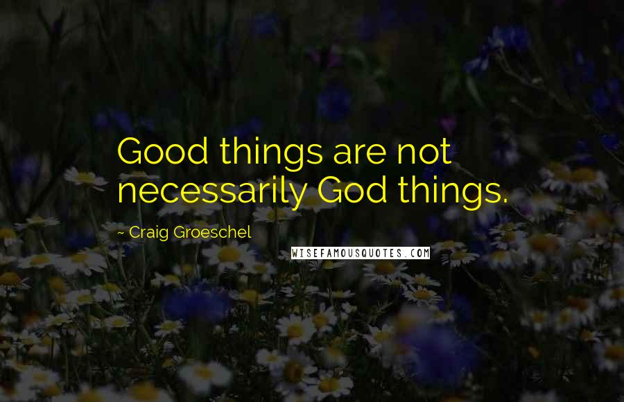Craig Groeschel Quotes: Good things are not necessarily God things.