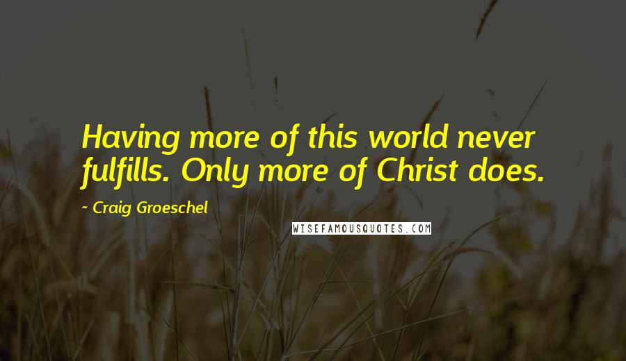 Craig Groeschel Quotes: Having more of this world never fulfills. Only more of Christ does.