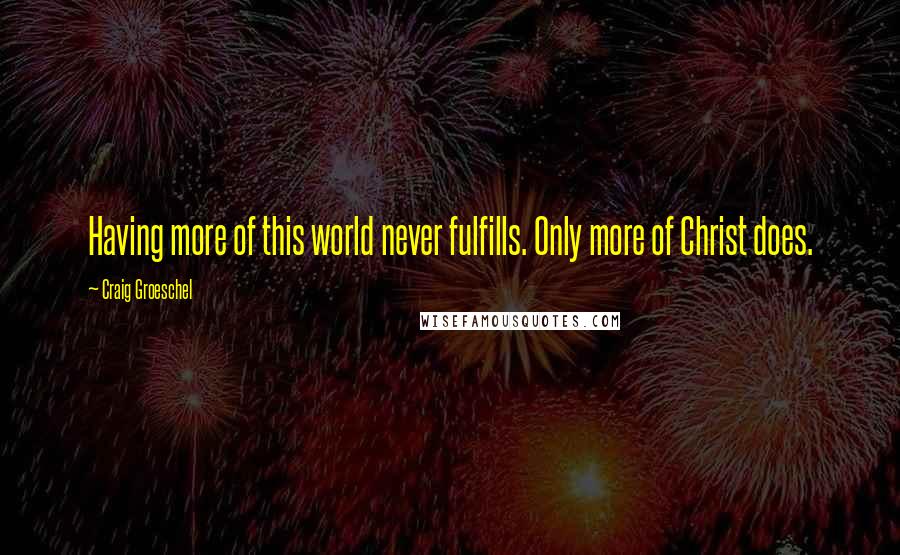 Craig Groeschel Quotes: Having more of this world never fulfills. Only more of Christ does.