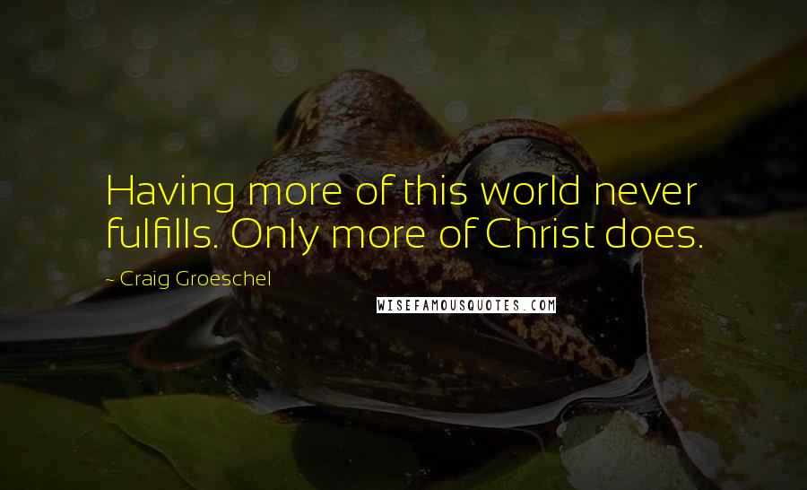 Craig Groeschel Quotes: Having more of this world never fulfills. Only more of Christ does.