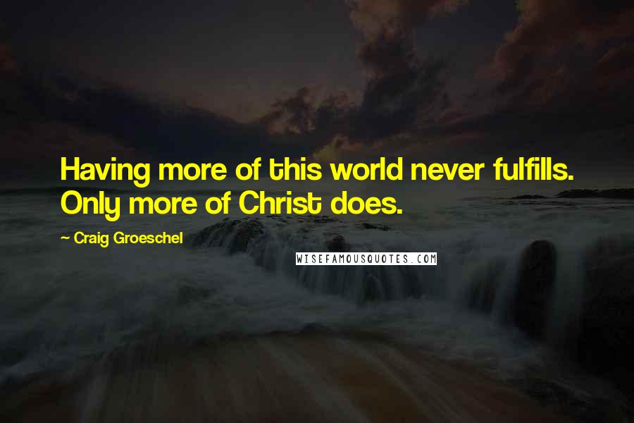 Craig Groeschel Quotes: Having more of this world never fulfills. Only more of Christ does.