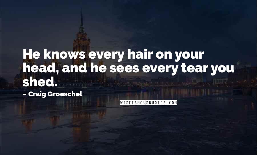 Craig Groeschel Quotes: He knows every hair on your head, and he sees every tear you shed.