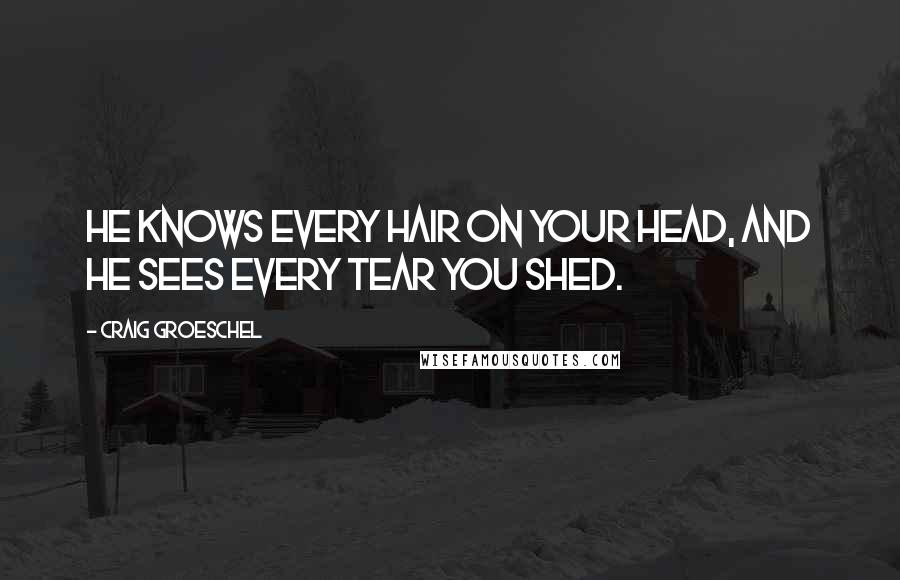 Craig Groeschel Quotes: He knows every hair on your head, and he sees every tear you shed.