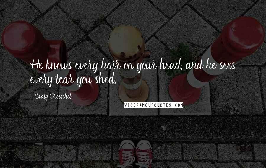 Craig Groeschel Quotes: He knows every hair on your head, and he sees every tear you shed.