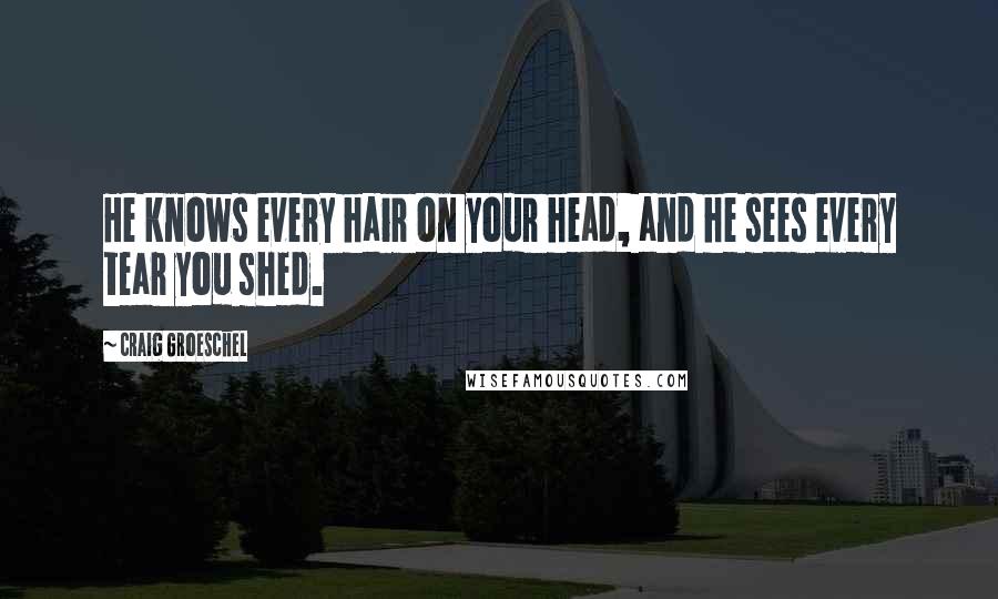 Craig Groeschel Quotes: He knows every hair on your head, and he sees every tear you shed.