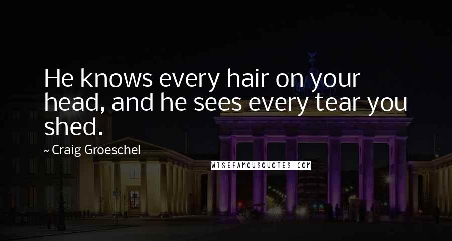 Craig Groeschel Quotes: He knows every hair on your head, and he sees every tear you shed.