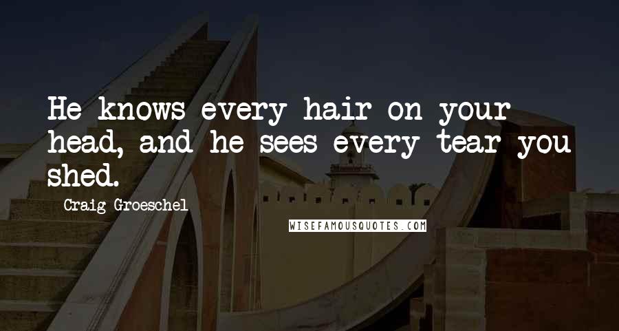 Craig Groeschel Quotes: He knows every hair on your head, and he sees every tear you shed.