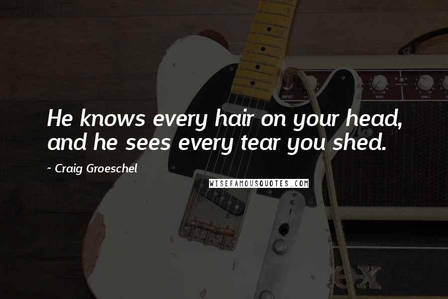 Craig Groeschel Quotes: He knows every hair on your head, and he sees every tear you shed.