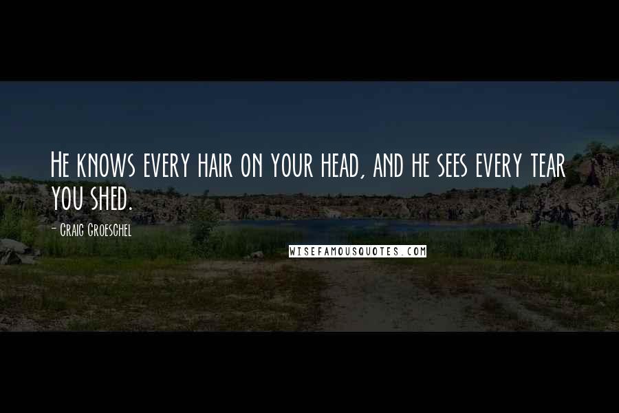 Craig Groeschel Quotes: He knows every hair on your head, and he sees every tear you shed.
