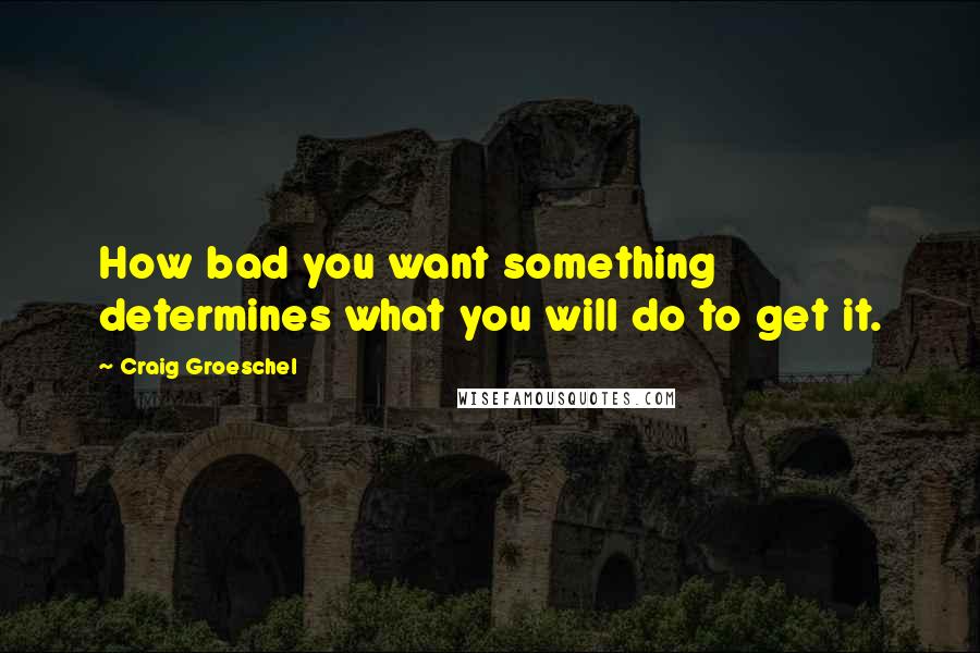 Craig Groeschel Quotes: How bad you want something determines what you will do to get it.