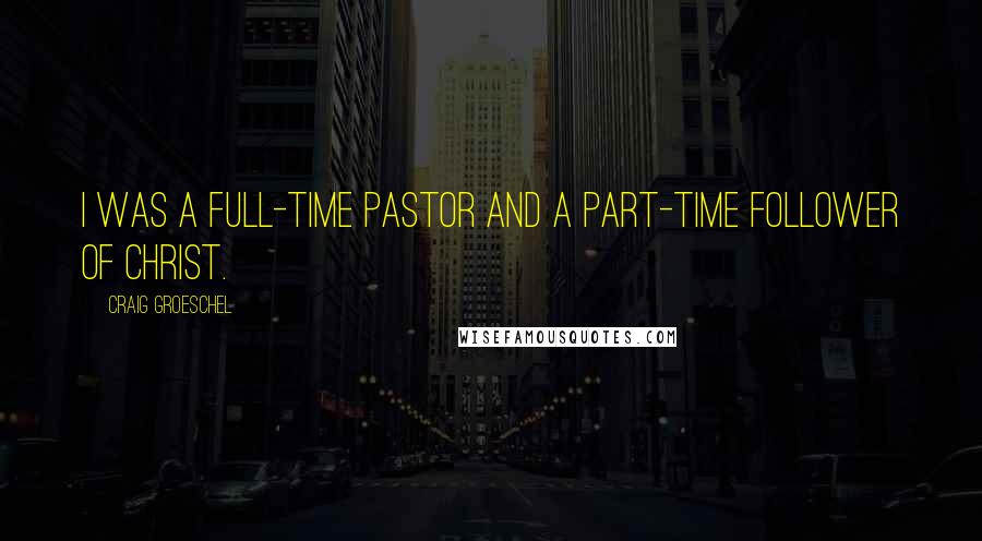 Craig Groeschel Quotes: I was a full-time pastor and a part-time follower of Christ.