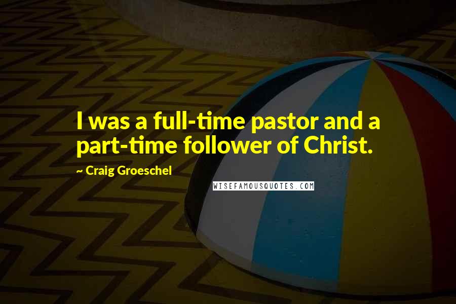 Craig Groeschel Quotes: I was a full-time pastor and a part-time follower of Christ.