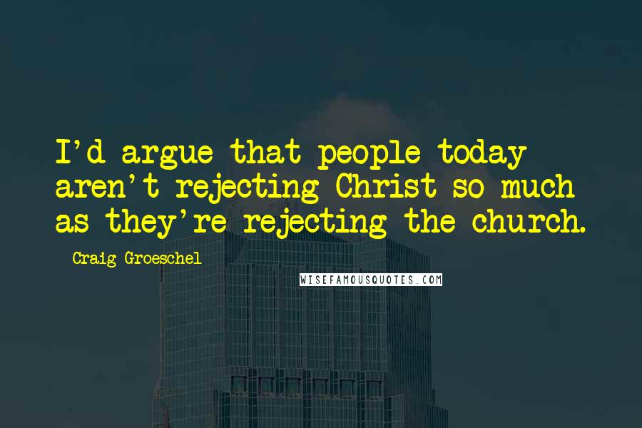 Craig Groeschel Quotes: I'd argue that people today aren't rejecting Christ so much as they're rejecting the church.