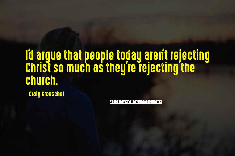 Craig Groeschel Quotes: I'd argue that people today aren't rejecting Christ so much as they're rejecting the church.