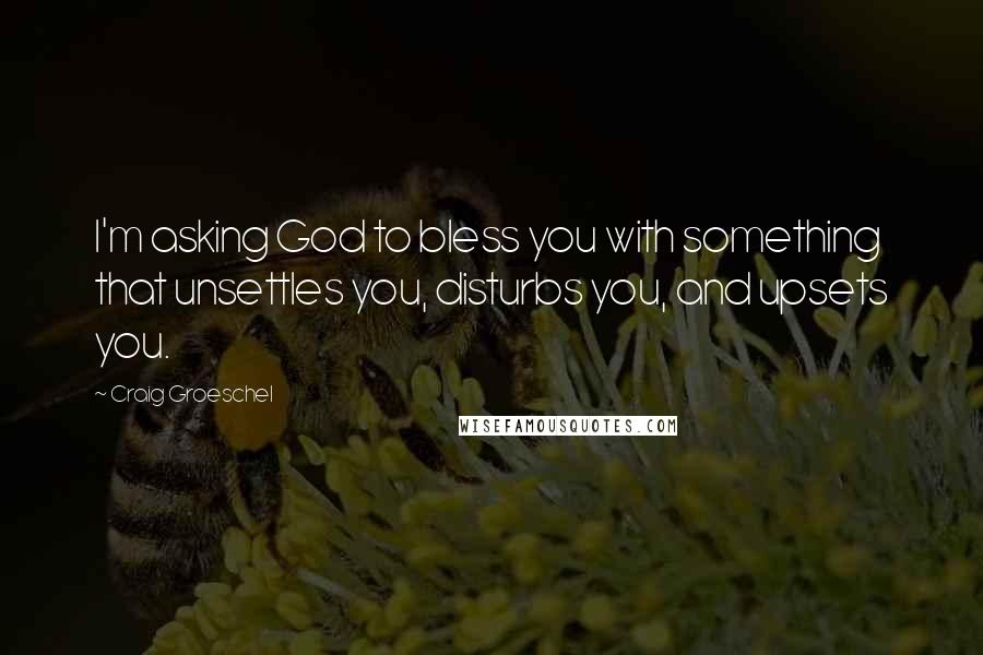 Craig Groeschel Quotes: I'm asking God to bless you with something that unsettles you, disturbs you, and upsets you.