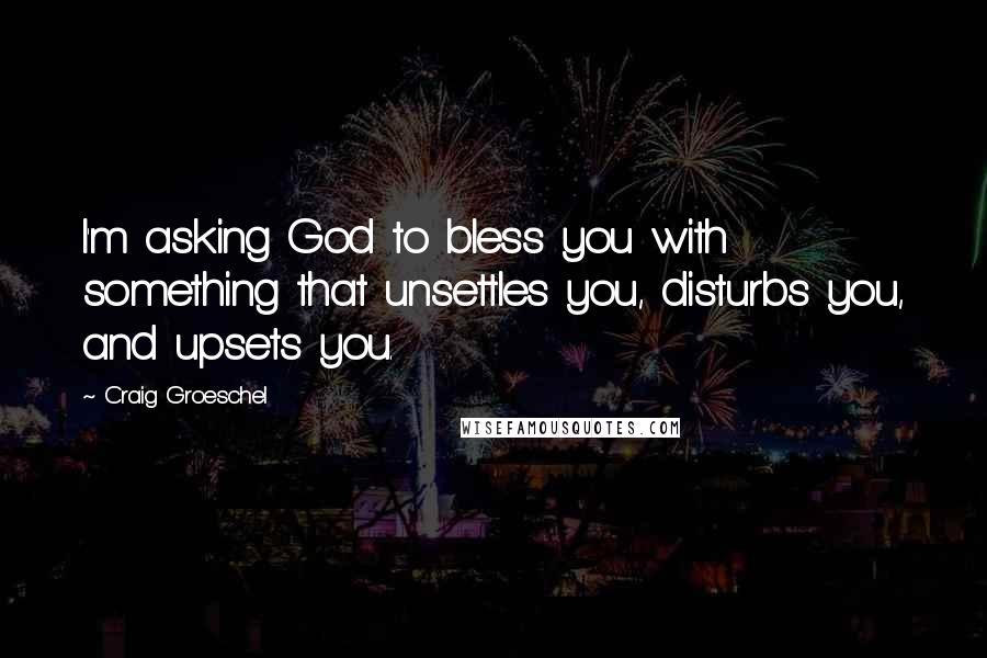 Craig Groeschel Quotes: I'm asking God to bless you with something that unsettles you, disturbs you, and upsets you.