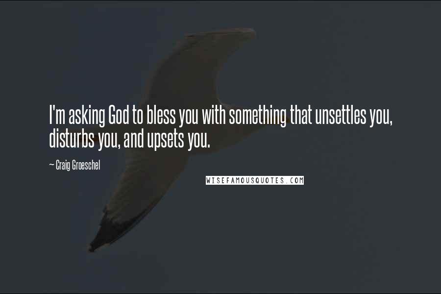 Craig Groeschel Quotes: I'm asking God to bless you with something that unsettles you, disturbs you, and upsets you.