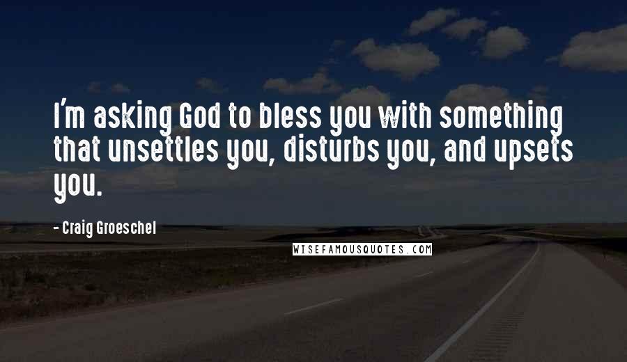 Craig Groeschel Quotes: I'm asking God to bless you with something that unsettles you, disturbs you, and upsets you.