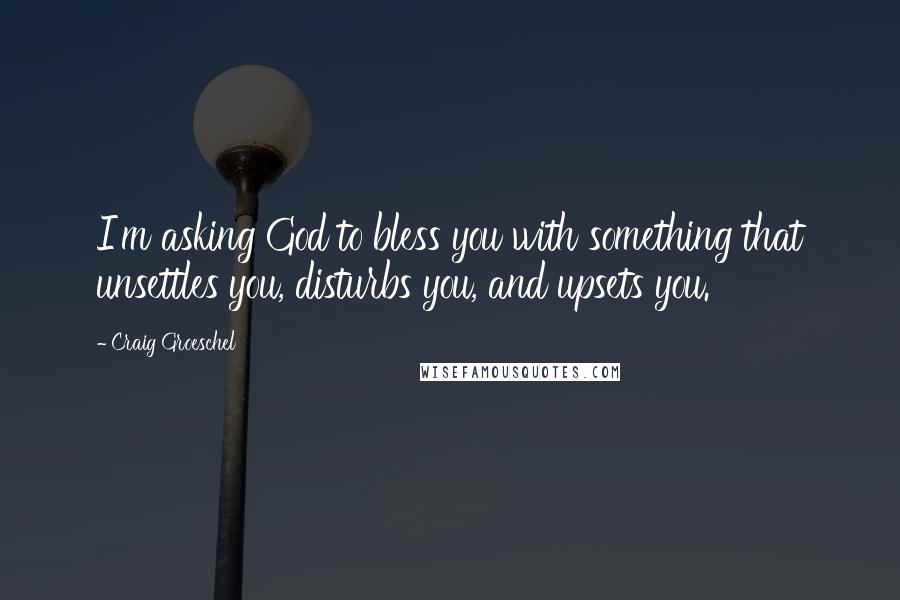 Craig Groeschel Quotes: I'm asking God to bless you with something that unsettles you, disturbs you, and upsets you.