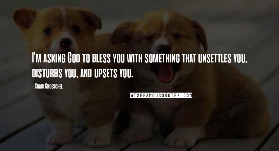 Craig Groeschel Quotes: I'm asking God to bless you with something that unsettles you, disturbs you, and upsets you.