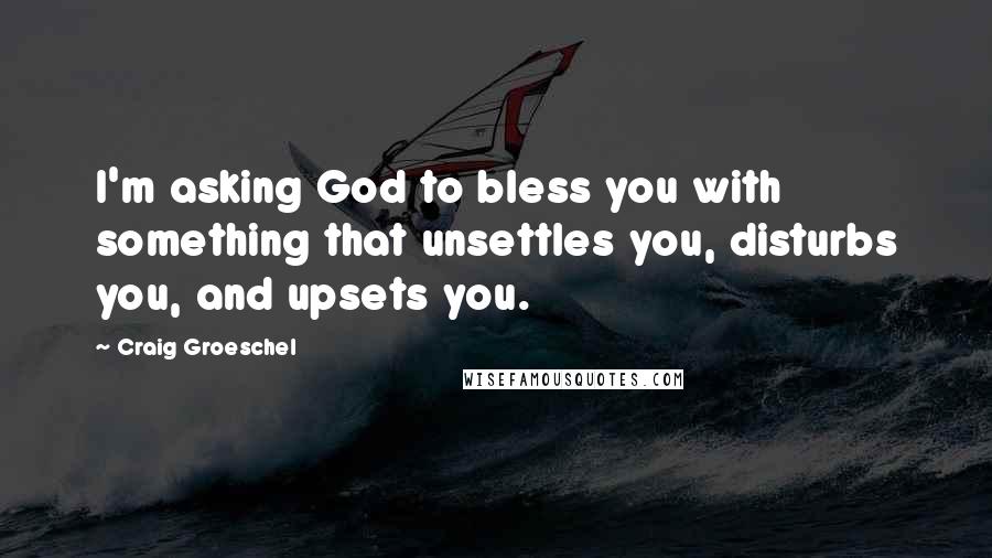 Craig Groeschel Quotes: I'm asking God to bless you with something that unsettles you, disturbs you, and upsets you.