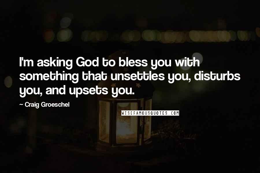 Craig Groeschel Quotes: I'm asking God to bless you with something that unsettles you, disturbs you, and upsets you.