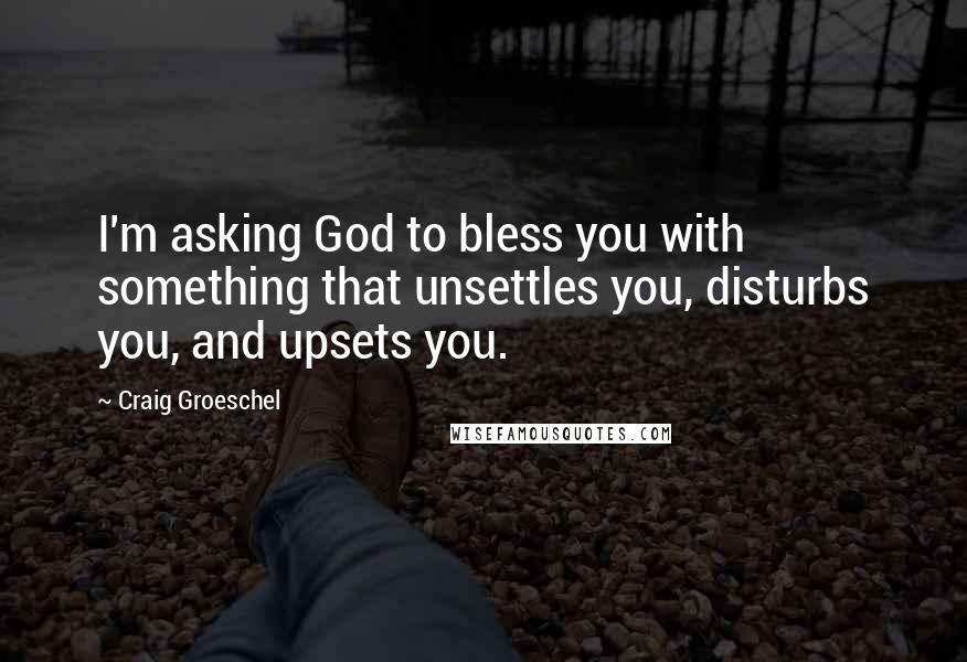 Craig Groeschel Quotes: I'm asking God to bless you with something that unsettles you, disturbs you, and upsets you.
