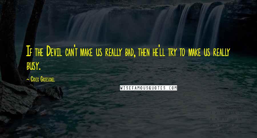 Craig Groeschel Quotes: If the Devil can't make us really bad, then he'll try to make us really busy.