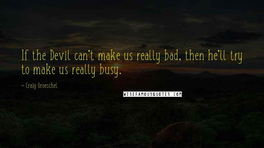 Craig Groeschel Quotes: If the Devil can't make us really bad, then he'll try to make us really busy.