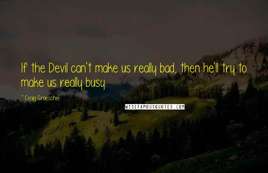 Craig Groeschel Quotes: If the Devil can't make us really bad, then he'll try to make us really busy.