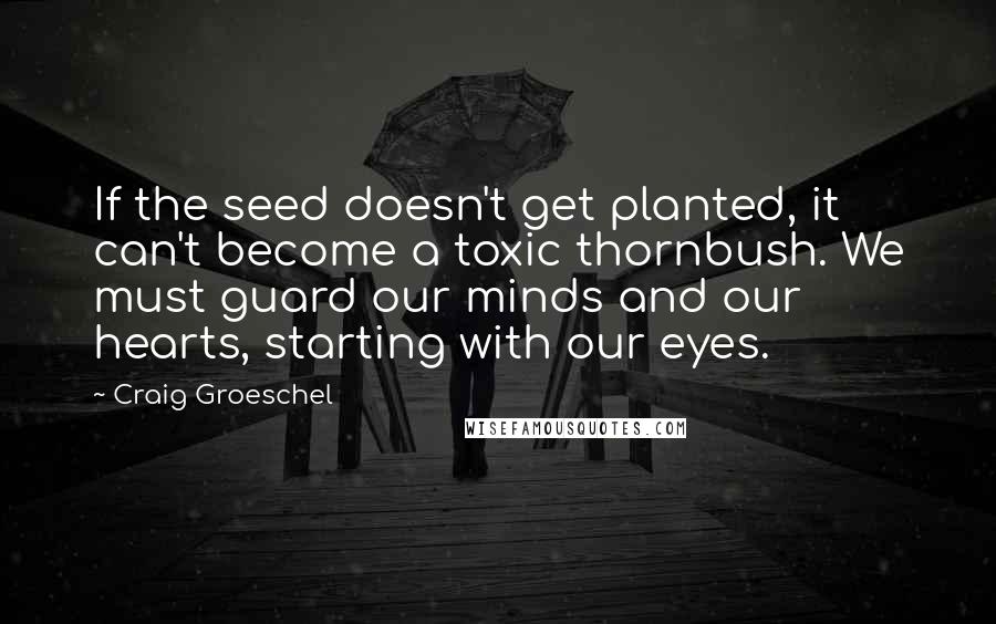 Craig Groeschel Quotes: If the seed doesn't get planted, it can't become a toxic thornbush. We must guard our minds and our hearts, starting with our eyes.